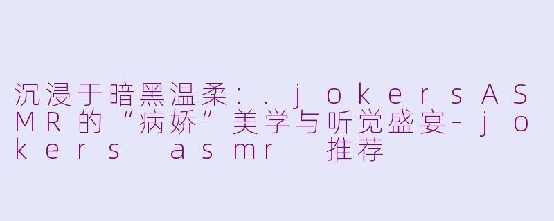 沉浸于暗黑温柔：.jokersASMR的“病娇”美学与听觉盛宴-jokers asmr 推荐