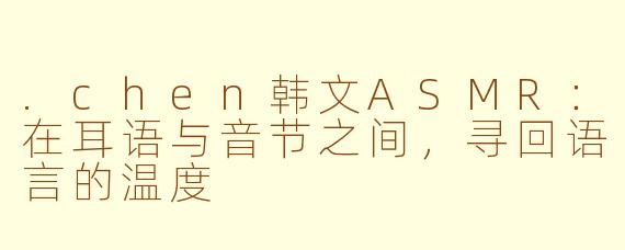 .chen韩文ASMR：在耳语与音节之间，寻回语言的温度
