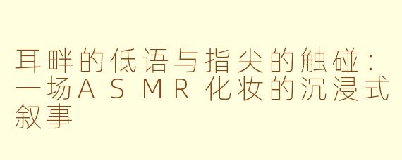耳畔的低语与指尖的触碰:一场ASMR化妆的沉浸式叙事