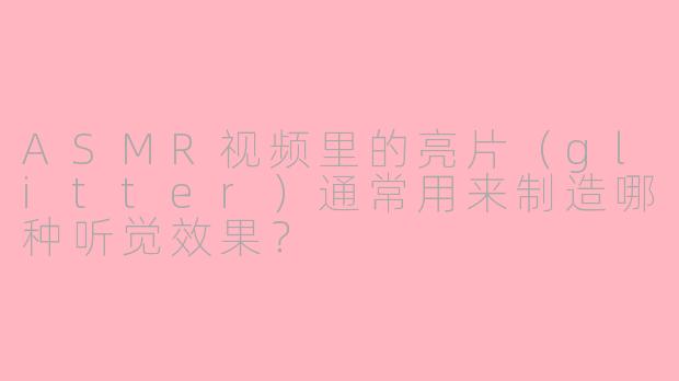 ASMR视频里的亮片（glitter）通常用来制造哪种听觉效果？