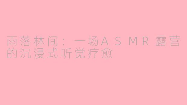 雨落林间：一场ASMR露营的沉浸式听觉疗愈