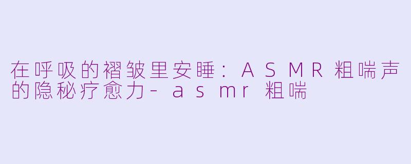 在呼吸的褶皱里安睡:ASMR粗喘声的隐秘疗愈力-asmr粗喘