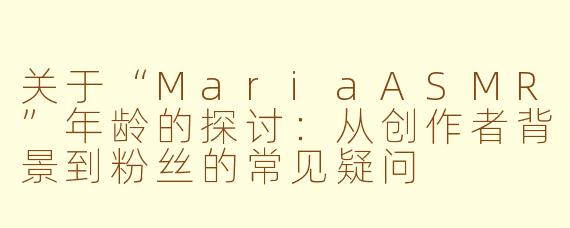 关于“MariaASMR”年龄的探讨:从创作者背景到粉丝的常见疑问