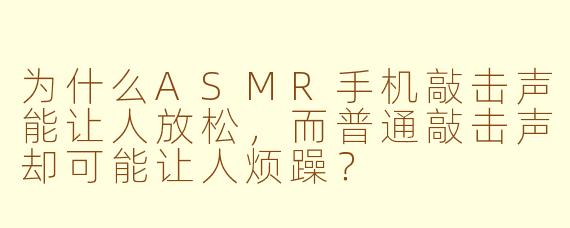 为什么ASMR手机敲击声能让人放松，而普通敲击声却可能让人烦躁？