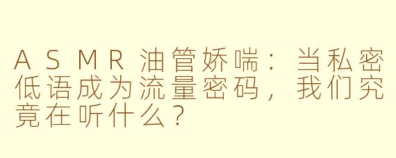 ASMR油管娇喘:当私密低语成为流量密码,我们究竟在听什么?