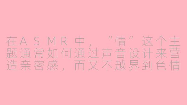 在ASMR中,“情”这个主题通常如何通过声音设计来营造亲密感,而又不越界到色情内容?-情asmr