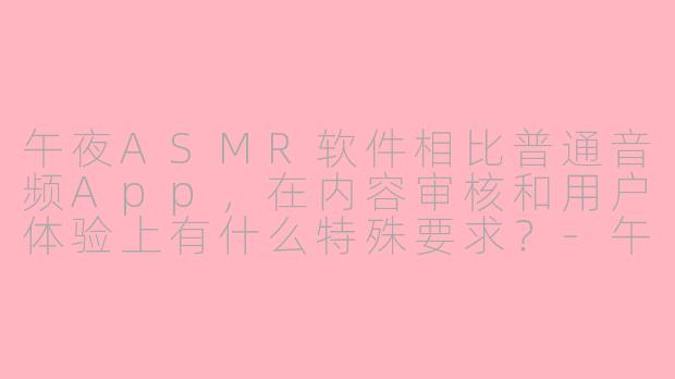 午夜ASMR软件相比普通音频App，在内容审核和用户体验上有什么特殊要求？-午夜asmr软件