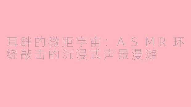 耳畔的微距宇宙:ASMR环绕敲击的沉浸式声景漫游