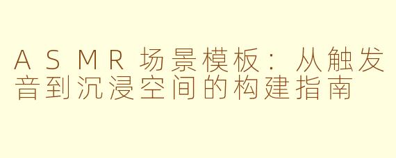 ASMR场景模板:从触发音到沉浸空间的构建指南