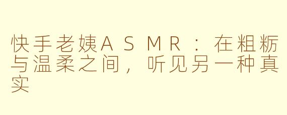 快手老姨ASMR:在粗粝与温柔之间,听见另一种真实