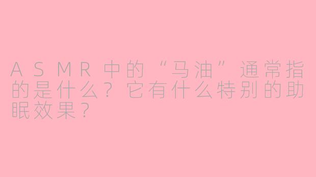 ASMR中的“马油”通常指的是什么？它有什么特别的助眠效果？