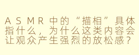 ASMR中的“描相”具体指什么,为什么这类内容会让观众产生强烈的放松感?