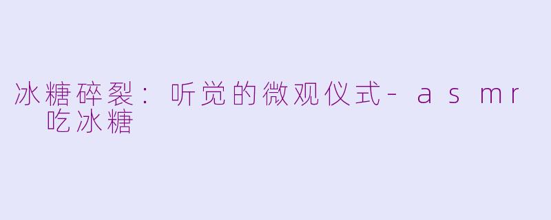 冰糖碎裂:听觉的微观仪式-asmr 吃冰糖