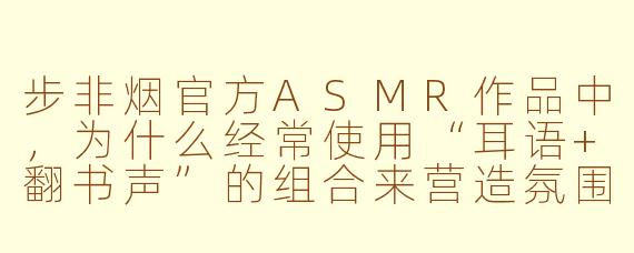 步非烟官方ASMR作品中，为什么经常使用“耳语+翻书声”的组合来营造氛围？