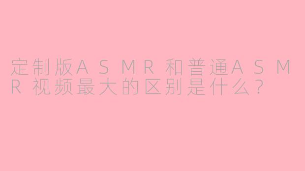 定制版ASMR和普通ASMR视频最大的区别是什么?