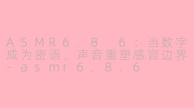 ASMR6.8.6:当数字成为密语,声音重塑感官边界-asmr6.8.6
