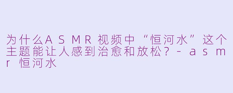 为什么ASMR视频中“恒河水”这个主题能让人感到治愈和放松？-asmr恒河水