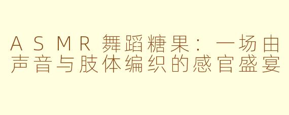 ASMR舞蹈糖果：一场由声音与肢体编织的感官盛宴