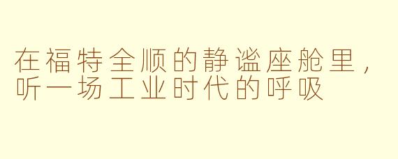 在福特全顺的静谧座舱里,听一场工业时代的呼吸