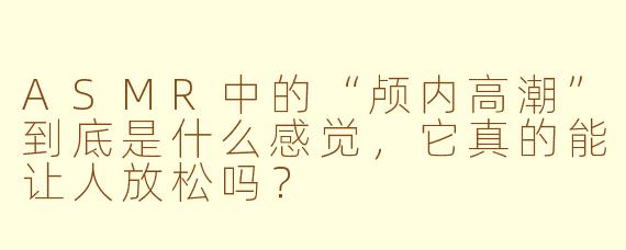 ASMR中的“颅内高潮”到底是什么感觉,它真的能让人放松吗?