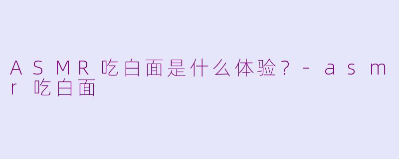 ASMR吃白面是什么体验？-asmr吃白面