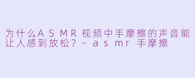 为什么ASMR视频中手摩擦的声音能让人感到放松？-asmr手摩擦