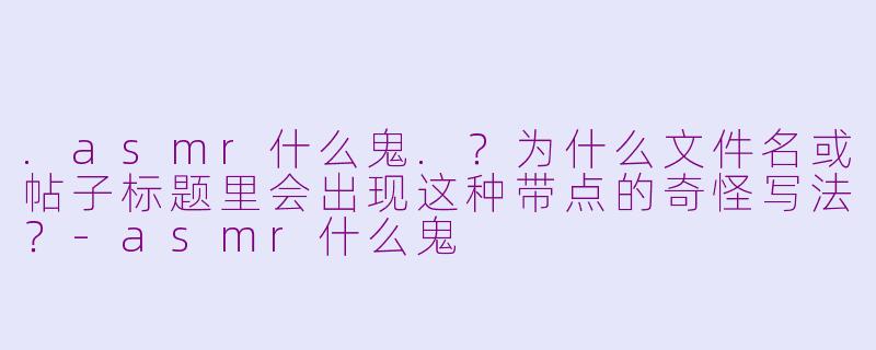 .asmr什么鬼.?为什么文件名或帖子标题里会出现这种带点的奇怪写法?-asmr什么鬼