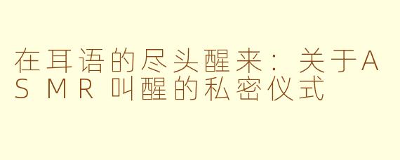 在耳语的尽头醒来:关于ASMR叫醒的私密仪式