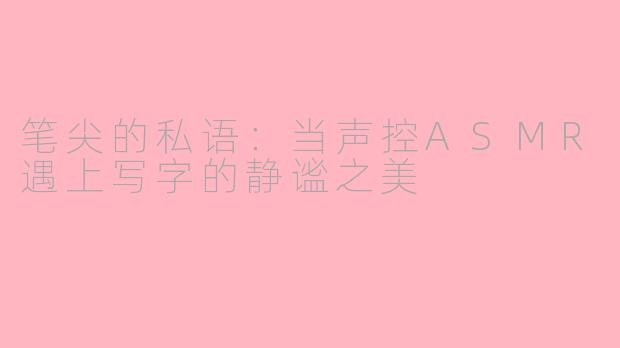 笔尖的私语：当声控ASMR遇上写字的静谧之美