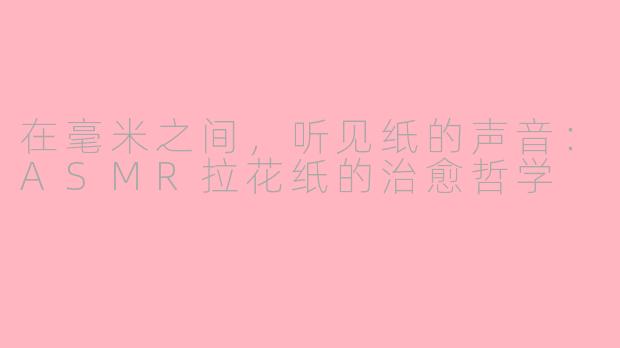 在毫米之间,听见纸的声音:ASMR拉花纸的治愈哲学