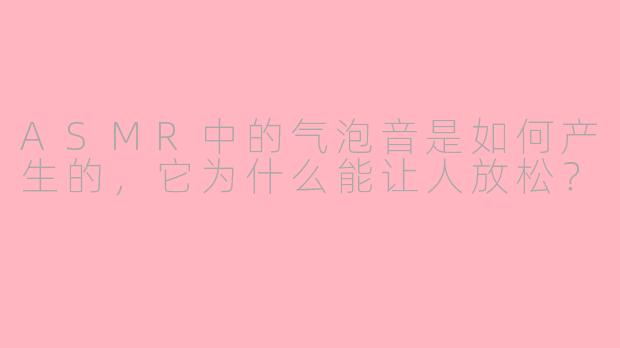 ASMR中的气泡音是如何产生的,它为什么能让人放松?