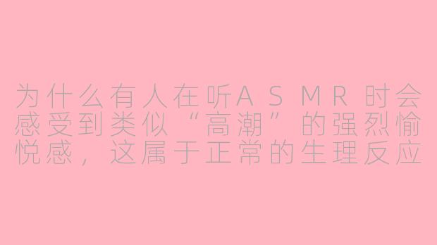 为什么有人在听ASMR时会感受到类似“高潮”的强烈愉悦感,这属于正常的生理反应吗?-高潮asmr