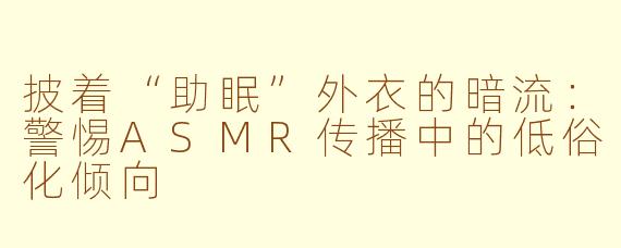 披着“助眠”外衣的暗流：警惕ASMR传播中的低俗化倾向