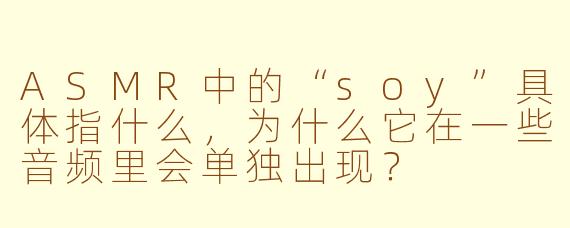ASMR中的“soy”具体指什么，为什么它在一些音频里会单独出现？