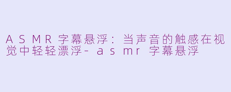 ASMR字幕悬浮:当声音的触感在视觉中轻轻漂浮-asmr字幕悬浮