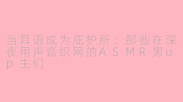 当耳语成为庇护所:那些在深夜用声音织网的ASMR男up主们