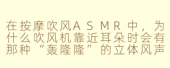 在按摩吹风ASMR中,为什么吹风机靠近耳朵时会有那种“轰隆隆”的立体风声,而实际自己用吹风机却感觉不到?