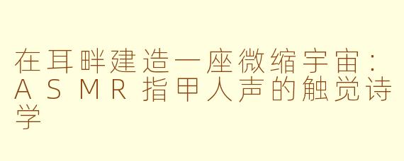 在耳畔建造一座微缩宇宙:ASMR指甲人声的触觉诗学