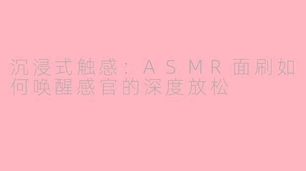 沉浸式触感:ASMR面刷如何唤醒感官的深度放松