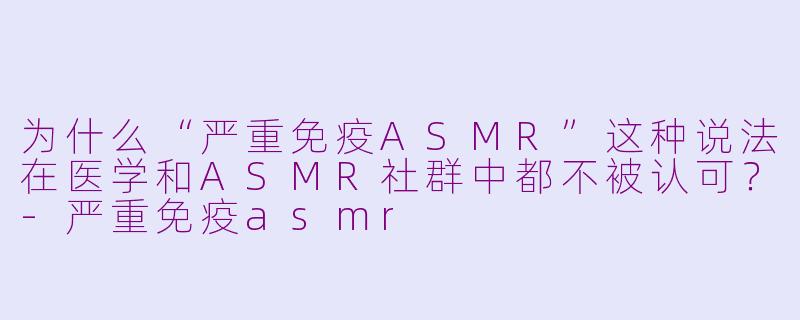 为什么“严重免疫ASMR”这种说法在医学和ASMR社群中都不被认可?-严重免疫asmr