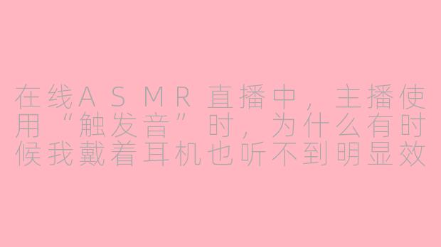 在线ASMR直播中,主播使用“触发音”时,为什么有时候我戴着耳机也听不到明显效果?