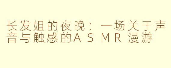 长发姐的夜晚:一场关于声音与触感的ASMR漫游