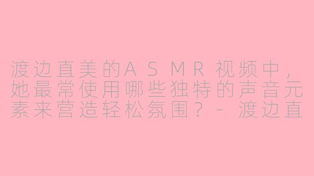 渡边直美的ASMR视频中，她最常使用哪些独特的声音元素来营造轻松氛围？