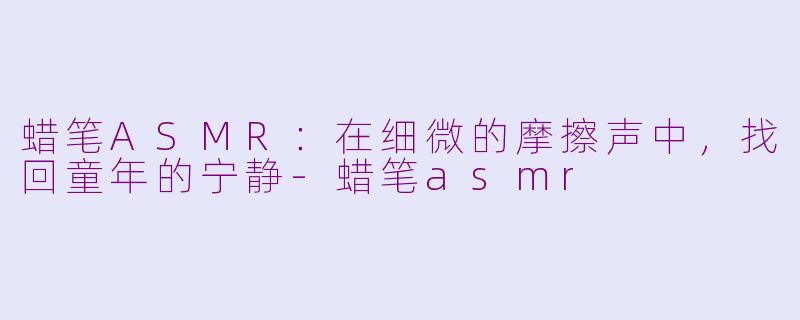 蜡笔ASMR:在细微的摩擦声中,找回童年的宁静-蜡笔asmr