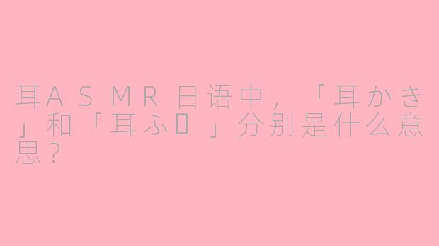 耳ASMR日语中，「耳かき」和「耳ふー」分别是什么意思？