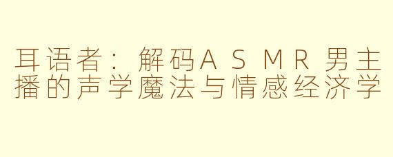 耳语者:解码ASMR男主播的声学魔法与情感经济学