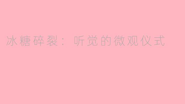 冰糖碎裂:听觉的微观仪式