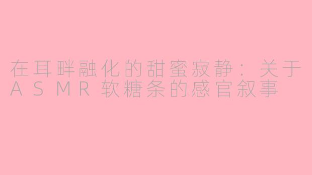 在耳畔融化的甜蜜寂静：关于ASMR软糖条的感官叙事