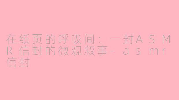 在纸页的呼吸间：一封ASMR信封的微观叙事-asmr信封