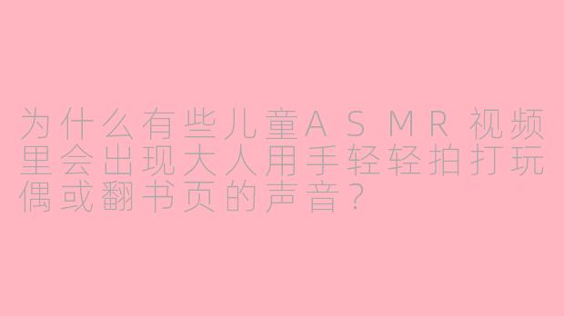 为什么有些儿童ASMR视频里会出现大人用手轻轻拍打玩偶或翻书页的声音？